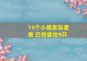 15个小朋友玩老鹰 已经捉住9只